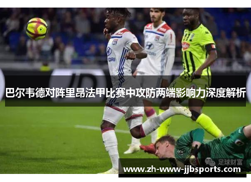 巴尔韦德对阵里昂法甲比赛中攻防两端影响力深度解析