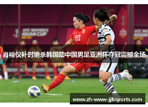 肖裕仪补时绝杀韩国助中国男足亚洲杯夺冠震撼全场 肖裕仪补时绝杀韩国助中国男足亚洲杯夺冠震撼全场