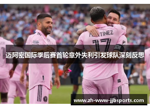 迈阿密国际季后赛首轮意外失利引发球队深刻反思 迈阿密国际季后赛首轮意外失利引发球队深刻反思