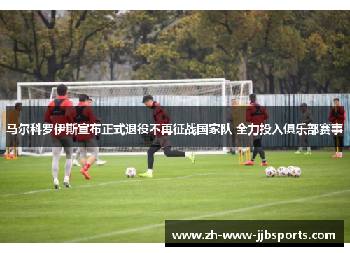 马尔科罗伊斯宣布正式退役不再征战国家队 全力投入俱乐部赛事
