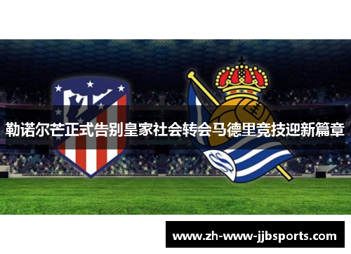 勒诺尔芒正式告别皇家社会转会马德里竞技迎新篇章 勒诺尔芒正式告别皇家社会转会马德里竞技迎新篇章