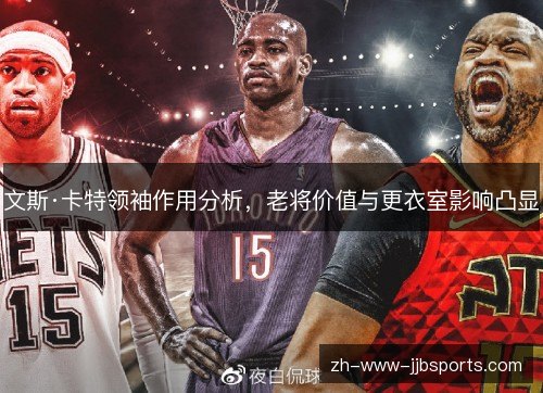文斯·卡特领袖作用分析,老将价值与更衣室影响凸显 文斯·卡特领袖作用分析,老将价值与更衣室影响凸显